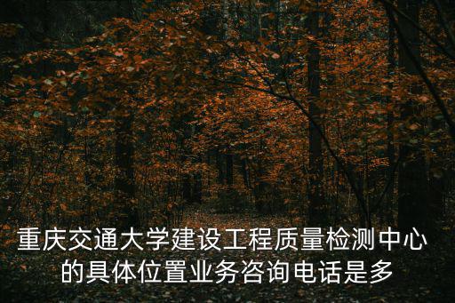 重慶交通大學建設工程質量檢測中心 的具體位置業務咨詢電話是多