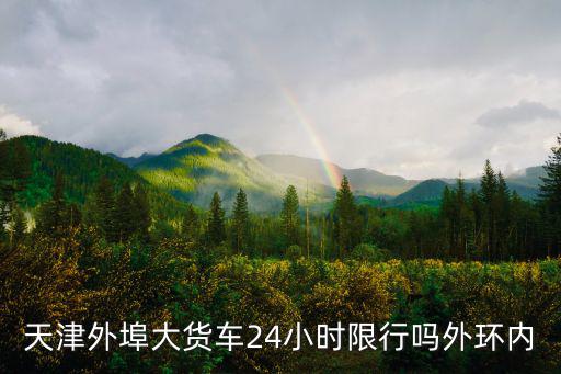 天津市外埠貨運車限行規(guī)定，天津外埠大貨車24小時限行嗎外環(huán)內(nèi)