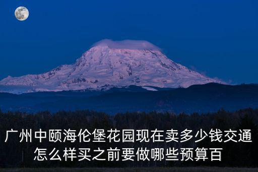 廣州中頤海倫堡花園現(xiàn)在賣多少錢交通怎么樣買之前要做哪些預算百