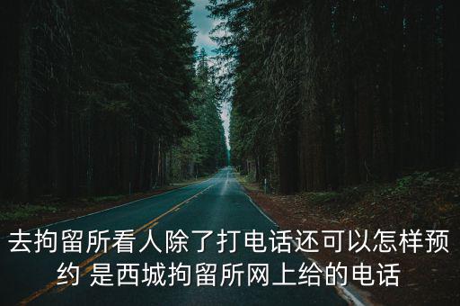 去拘留所看人除了打電話還可以怎樣預約 是西城拘留所網上給的電話