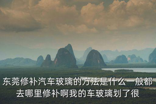 東莞修補汽車玻璃的方法是什么一般都去哪里修補啊我的車玻璃劃了很