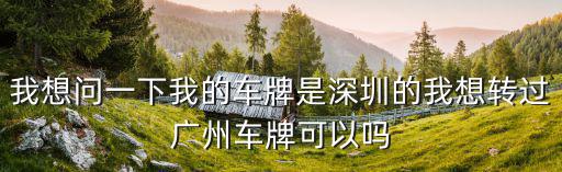 深圳車牌如何過戶到廣州，我想問一下我的車牌是深圳的我想轉過廣州車牌可以嗎