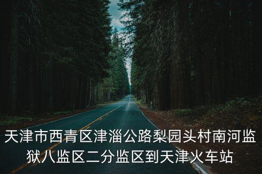 天津市西青區津淄公路梨園頭村南河監獄八監區二分監區到天津火車站