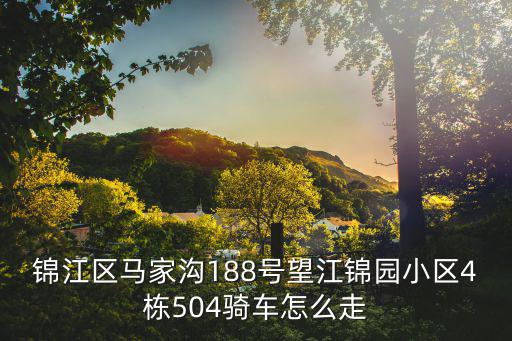 錦江區馬家溝188號望江錦園小區4棟504騎車怎么走