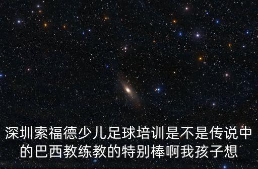 深圳索福德少兒足球培訓是不是傳說中的巴西教練教的特別棒啊我孩子想