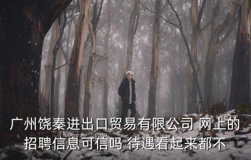 廣州饒秦進出口貿易有限公司 網上的招聘信息可信嗎 待遇看起來都不