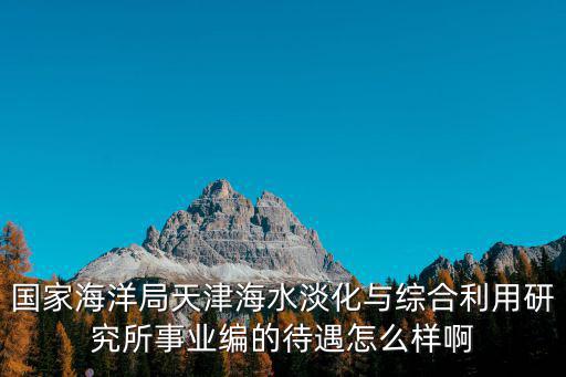 國家海洋局天津海水淡化與綜合利用研究所事業編的待遇怎么樣啊