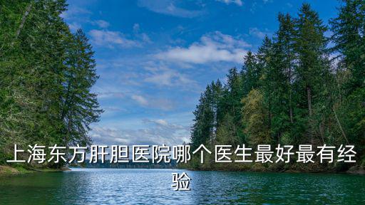 上海東方肝膽醫院哪個醫生最好最有經驗