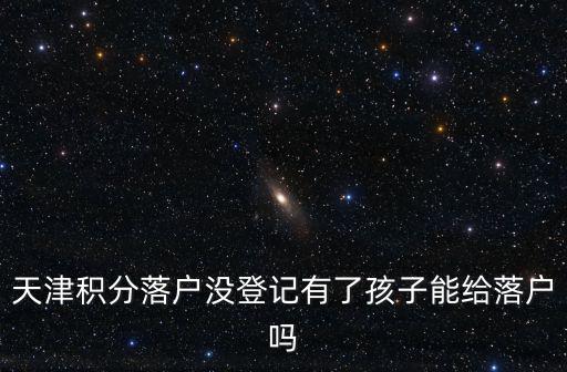 天津積分落戶沒登記有了孩子能給落戶嗎