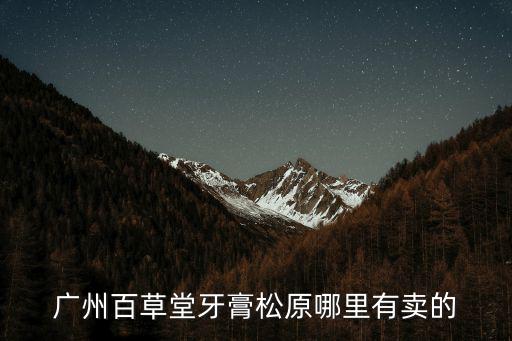 廣州百草堂祛口臭牙膏，廣州百草堂牙膏松原哪里有賣的