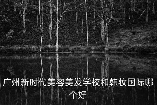 廣州新時代美容美發(fā)學(xué)校和韓妝國際哪個好