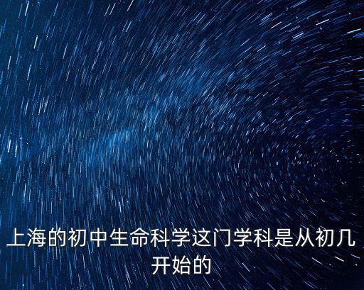 2016上海市初中生命科學，上海的初中生命科學這門學科是從初幾開始的