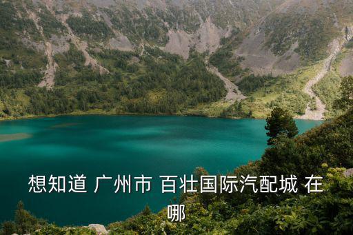 想知道 廣州市 百壯國際汽配城 在哪