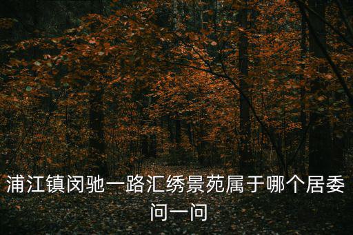 浦江鎮閔馳一路匯繡景苑屬于哪個居委 問一問