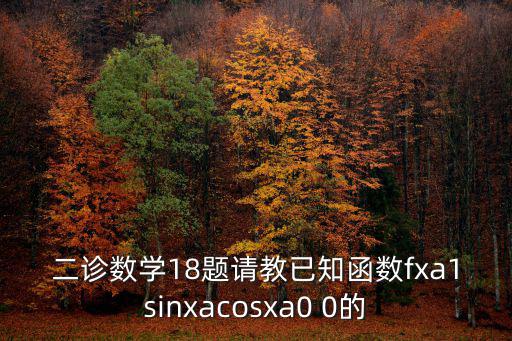 成都市錦江區(qū)2018屆二診數(shù)學(xué)，二診數(shù)學(xué)18題請教已知函數(shù)fxa1sinxacosxa0 0的