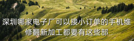 深圳哪家電子廠可以接小訂單的手機維修翻新加工都要有這些部