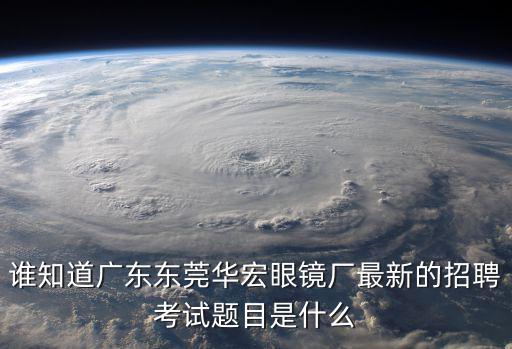 誰(shuí)知道廣東東莞華宏眼鏡廠最新的招聘考試題目是什么