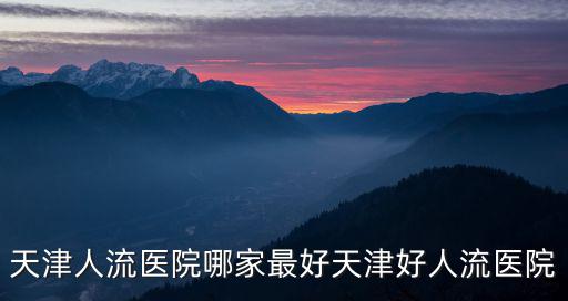 天津人流醫院哪家最好天津好人流醫院