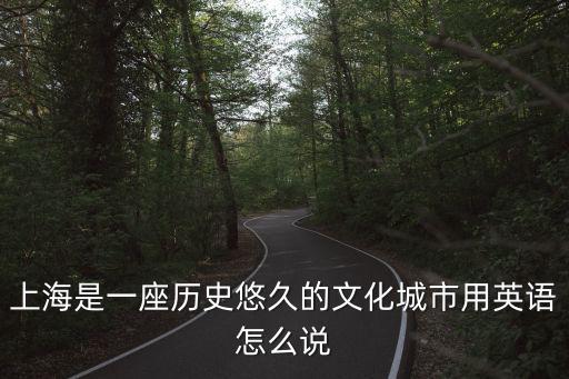 上海是一座歷史悠久的文化城市用英語怎么說