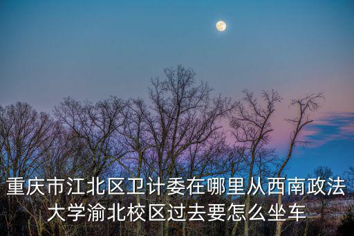 重慶市江北區衛計委在哪里從西南政法大學渝北校區過去要怎么坐車