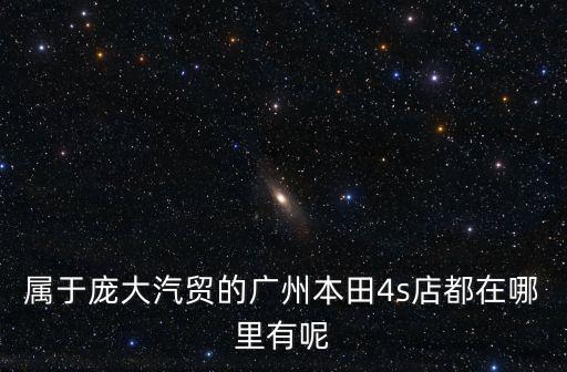 屬于龐大汽貿的廣州本田4s店都在哪里有呢