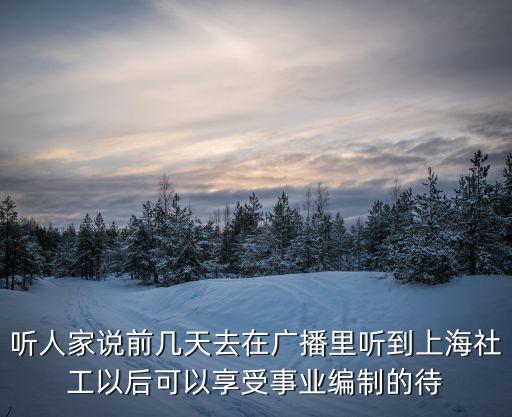 聽人家說前幾天去在廣播里聽到上海社工以后可以享受事業編制的待