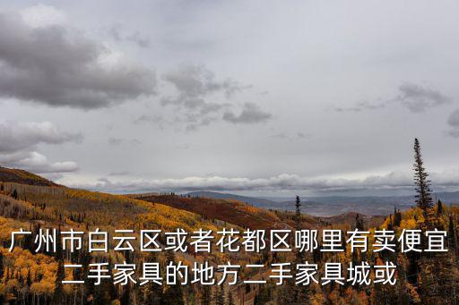 廣州白云區(qū)賣家私的，廣州市白云區(qū)或者花都區(qū)哪里有賣便宜二手家具的地方二手家具城或