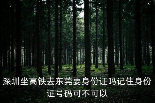 深圳坐高鐵去東莞要身份證嗎記住身份證號碼可不可以