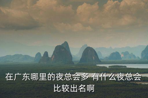 在廣東哪里的夜總會多 有什么夜總會比較出名啊