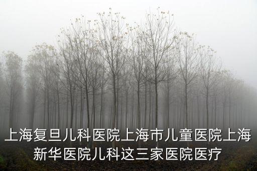上海復(fù)旦兒科醫(yī)院上海市兒童醫(yī)院上海新華醫(yī)院兒科這三家醫(yī)院醫(yī)療