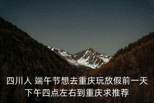 四川人 端午節想去重慶玩放假前一天下午四點左右到重慶求推薦