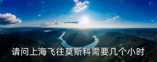 請(qǐng)問(wèn)上海飛往莫斯科需要幾個(gè)小時(shí)