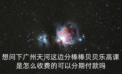 想問下廣州天河這邊分棒棒貝貝樂高課是怎么收費的可以分期付款嗎