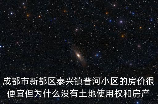 成都市新都區泰興鎮普河小區的房價很便宜但為什么沒有土地使用權和房產
