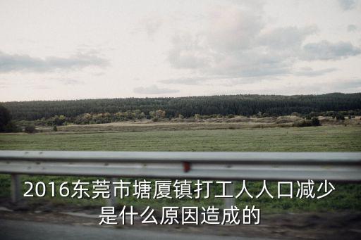 2016東莞市塘廈鎮(zhèn)打工人人口減少是什么原因造成的