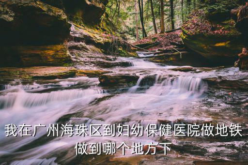我在廣州海珠區(qū)到婦幼保健醫(yī)院做地鐵做到哪個地方下