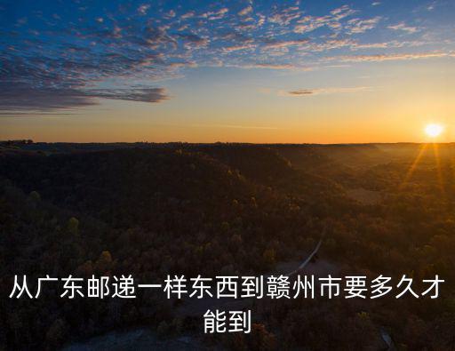 從廣東郵遞一樣東西到贛州市要多久才能到