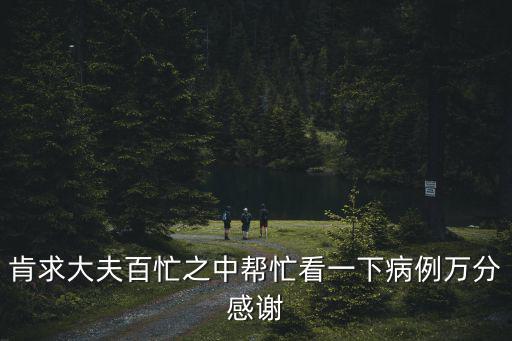 肯求大夫百忙之中幫忙看一下病例萬分感謝