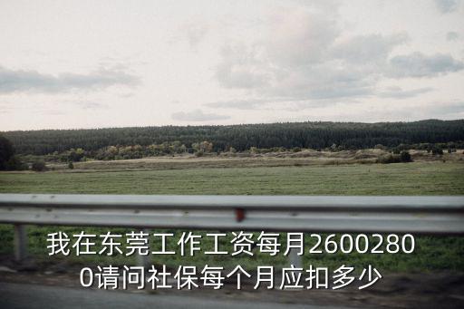 我在東莞工作工資每月26002800請問社保每個月應扣多少