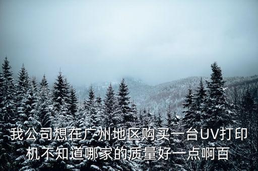 我公司想在廣州地區(qū)購買一臺UV打印機(jī)不知道哪家的質(zhì)量好一點(diǎn)啊百
