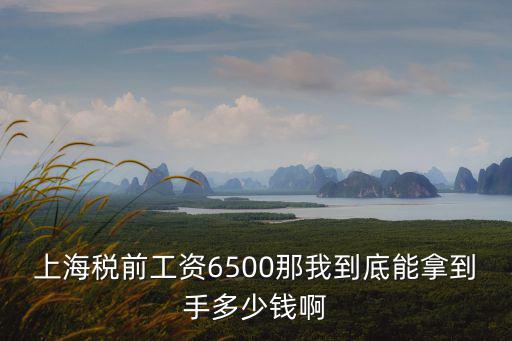 上海稅前工資6500那我到底能拿到手多少錢啊