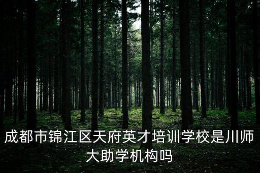 成都市錦江區小學培訓機構，成都市錦江區天府英才培訓學校是川師大助學機構嗎