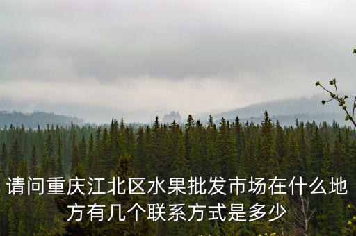 請問重慶江北區水果批發市場在什么地方有幾個聯系方式是多少