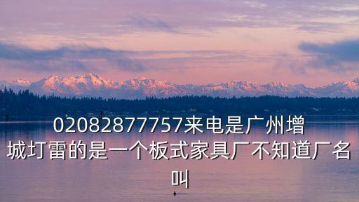 02082877757來電是廣州增城圢雷的是一個板式家具廠不知道廠名叫