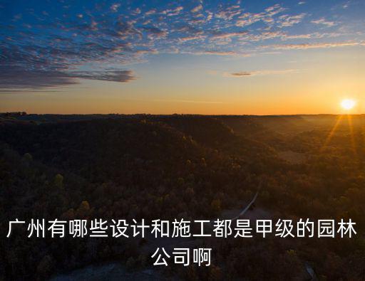 廣州有哪些設(shè)計(jì)和施工都是甲級(jí)的園林公司啊