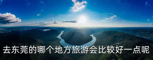 去東莞的哪個(gè)地方旅游會(huì)比較好一點(diǎn)呢