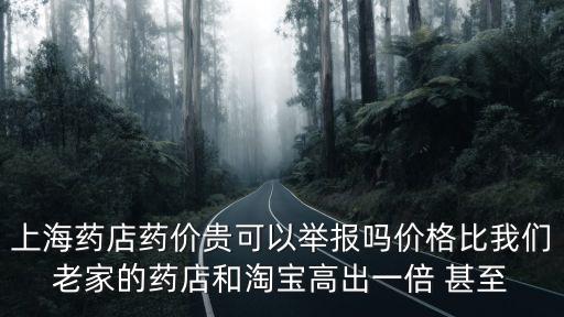 上海藥店藥價(jià)貴可以舉報(bào)嗎價(jià)格比我們老家的藥店和淘寶高出一倍 甚至