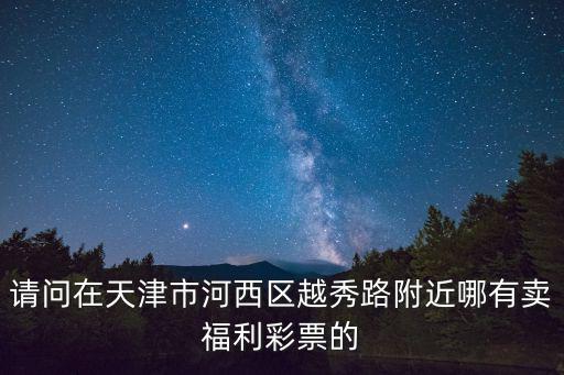 請問在天津市河西區越秀路附近哪有賣福利彩票的