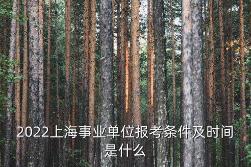 上海市事業單位公開招考公告，2022上海事業單位報考條件及時間是什么