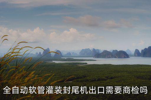 全自動軟管灌裝封尾機出口需要商檢嗎